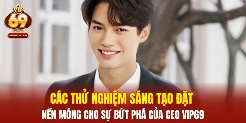 Các thử nghiệm sáng tạo đặt nền móng cho sự bứt phá của CEO VIP69