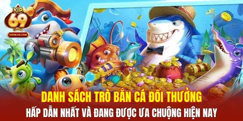 Danh sách trò bắn cá đổi thưởng hấp dẫn nhất và đang được ưa chuộng hiện nay