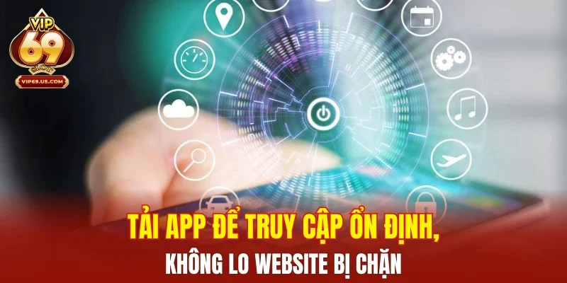 Tải app để truy cập ổn định, không lo website bị chặn