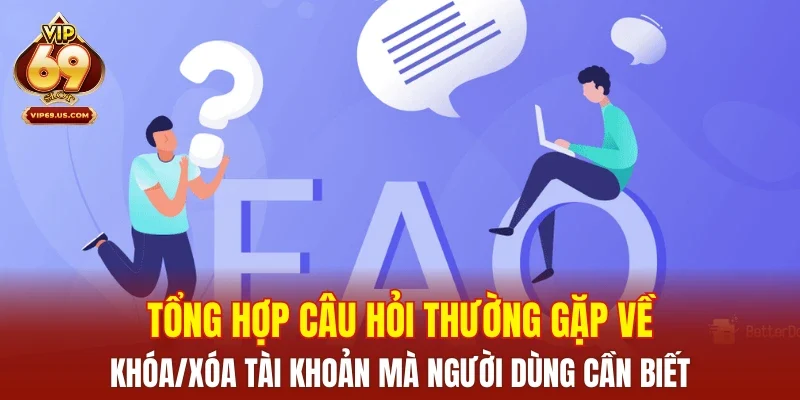 Tổng hợp câu hỏi thường gặp về khóa/xóa tài khoản mà người dùng cần biết